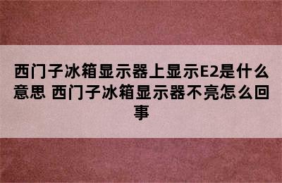 西门子冰箱显示器上显示E2是什么意思 西门子冰箱显示器不亮怎么回事